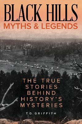 Black Hills Myths and Legends: The True Stories Behind History's Mysteries - T. D. Griffith - cover