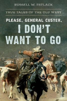 Please, General Custer, I Don't Want to Go: True Tales of the Old West - Russell W. Estlack - cover