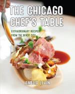 The Chicago Chef's Table: Extraordinary Recipes from the Windy City