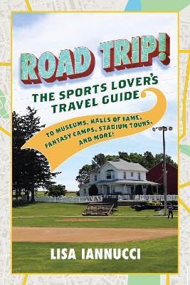 Road Trip: The Sports Lover's Travel Guide to Museums, Halls of Fame, Fantasy Camps, Stadium Tours, and More! - Lisa Iannucci - cover