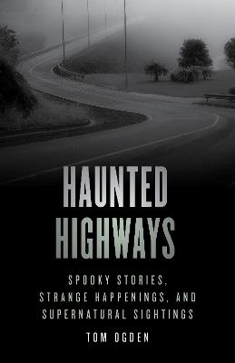 Haunted Highways: Spooky Stories, Strange Happenings, and Supernatural Sightings - Tom Ogden - cover