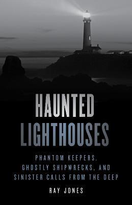 Haunted Lighthouses: Phantom Keepers, Ghostly Shipwrecks, and Sinister Calls from the Deep - Ray Jones - cover