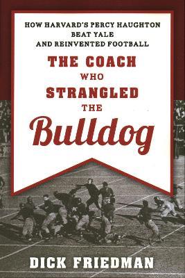 The Coach Who Strangled the Bulldog: How Harvard's Percy Haughton Beat Yale and Reinvented Football - Dick Friedman - cover