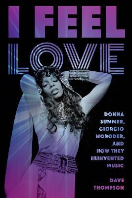 I Feel Love: Donna Summer, Giorgio Moroder, and How They Reinvented Music - Dave Thompson - cover