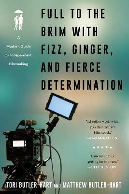Full to the Brim with Fizz, Ginger, and Fierce Determination: A Modern Guide to Independent Filmmaking - Tori Butler-Hart,Matthew Butler-Hart - cover