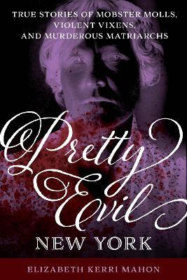 Pretty Evil New York: True Stories of Mobster Molls, Violent Vixens, and Murderous Matriarchs - Elizabeth Kerri Mahon - cover