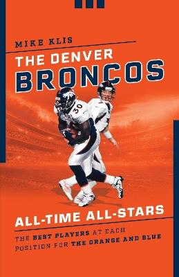 The Denver Broncos All-Time All-Stars: The Best Players at Each Position for the Orange and Blue - Mike Klis - cover