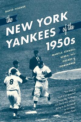 The New York Yankees of the 1950s: Mantle, Stengel, Berra, and a Decade of Dominance - David Fischer - cover