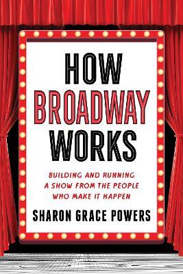 How Broadway Works: Building and Running a Show, from the People Who Make It Happen - Sharon Grace Powers - cover
