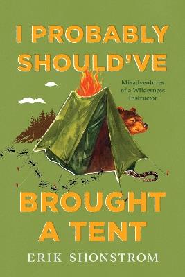 I Probably Should've Brought a Tent: Misadventures of a Wilderness Instructor - Erik Shonstrom - cover