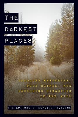 The Darkest Places: Unsolved Mysteries, True Crimes, and Harrowing Disasters in the Wild - The Editors of Outside Magazine - cover