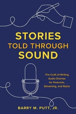 Stories Told through Sound: The Craft of Writing Audio Dramas for Podcasts, Streaming, and Radio - Barry M. Putt - cover