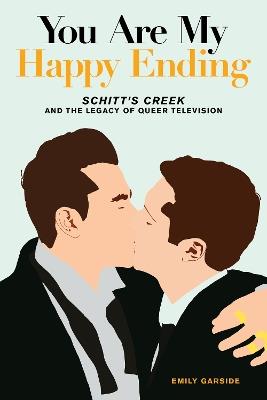 You Are My Happy Ending: Schitt's Creek and the Legacy of Queer Television - Emily Garside - cover