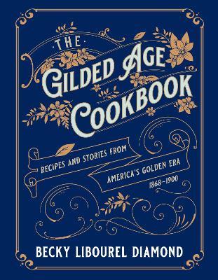 The Gilded Age Cookbook: Recipes and Stories from America's Golden Era - Becky Libourel Diamond - cover