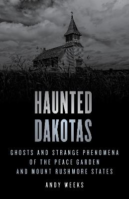 Haunted Dakotas: Ghosts and Strange Phenomena of the Peace Garden and Mount Rushmore States - Andy Weeks - cover
