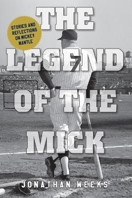The Legend of the Mick: Stories and Reflections on Mickey Mantle - Jonathan Weeks - cover