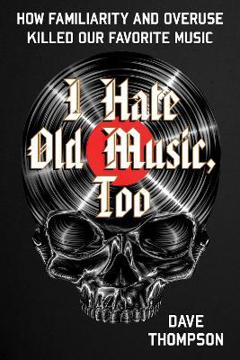 I Hate Old Music, Too: How Familiarity & Overuse Killed Our Favorite Music - Dave Thompson - cover
