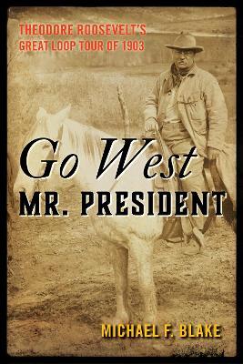 Go West Mr. President: Theodore Roosevelt's Great Loop Tour of 1903 - Michael F. Blake - cover