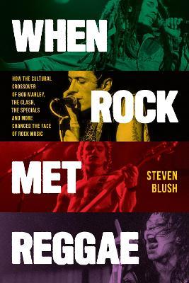 When Rock Met Reggae: How the Cultural Crossover of Bob Marley, The Clash, The Specials and More Changed the Face of Rock Music - Steven Blush - cover
