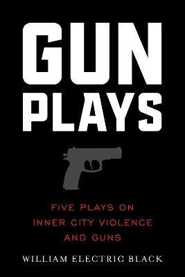 Gunplays: Five Plays on Inner City Violence and Guns - William Electric Black - cover