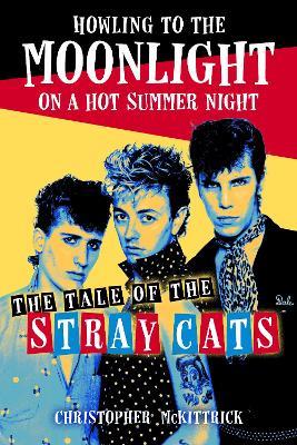 Howling to the Moonlight on a Hot Summer Night: The Tale of the Stray Cats - Christopher McKittrick - cover