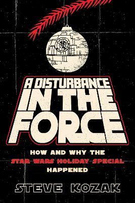 A Disturbance in the Force: How and Why the Star Wars Holiday Special Happened - Steve Kozak - cover