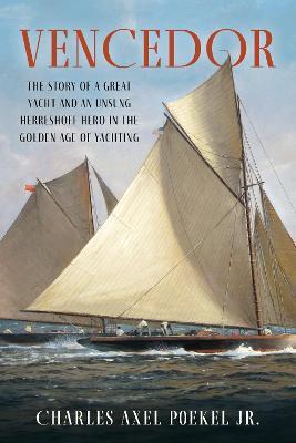 Vencedor: The Story of a Great Yacht and an Unsung Herreshoff Hero in the Golden Age of Yachting - Charles Axel Poekel - cover