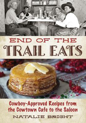 End of the Trail Eats: Cowboy-Approved Recipes from the Cowtown Cafe to the Saloon - Natalie Bright - cover