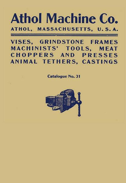 Athol Machine Co. Vises, Grindstone Frames, Machinists' Tools, Meat Choppers and Presses, Animal Tethers, Castings: Catalogue No. 31