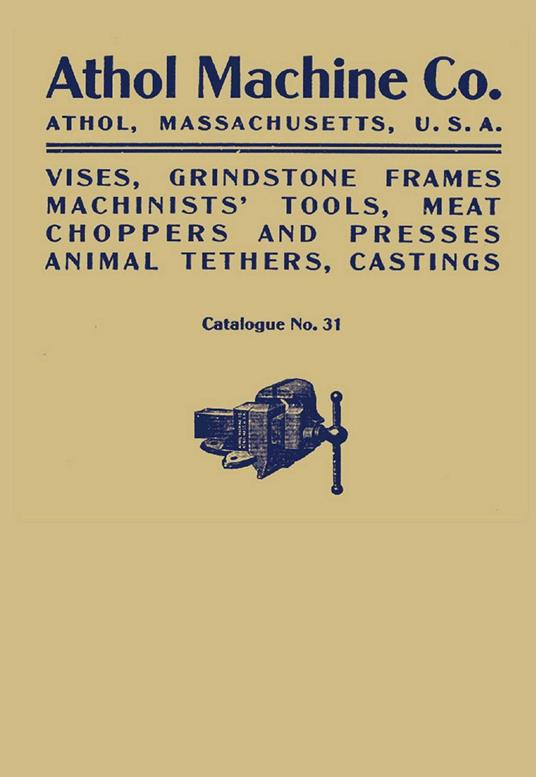 Athol Machine Co. Vises, Grindstone Frames, Machinists' Tools, Meat Choppers and Presses, Animal Tethers, Castings: Catalogue No. 31