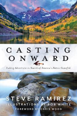 Casting Onward: Fishing Adventures in Search of America's Native Gamefish - Steve Ramirez - cover