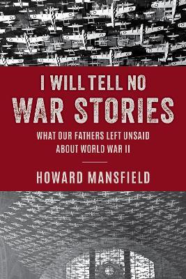 I Will Tell No War Stories: What Our Fathers Left Unsaid about World War II - Howard Mansfield - cover