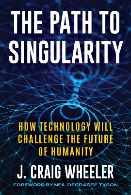 The Path to Singularity: How Technology Will Challenge the Future of Humanity - J. Craig Wheeler - cover