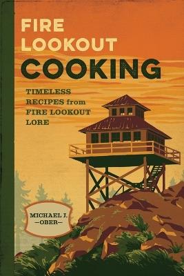 Fire Lookout Cooking: Timeless Recipes from Fire Lookout Lore - Michael J Ober - cover