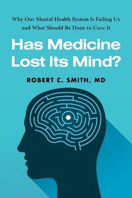 Has Medicine Lost Its Mind?: Why Our Mental Health System Is Failing Us and What Should Be Done to Cure It - Robert C. Smith - cover