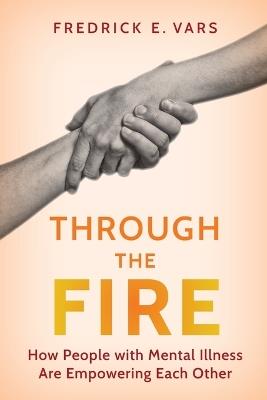 Through the Fire: How People with Mental Illness Are Empowering Each Other - Fredrick E. Vars - cover