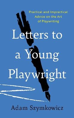 Letters to a Young Playwright: Practical and Impractical Advice on the Art of Playwriting - Adam Szymkowicz - cover