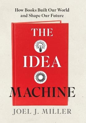 The Idea Machine: How Books Built Our World and Shape Our Future - Joel J Miller - cover