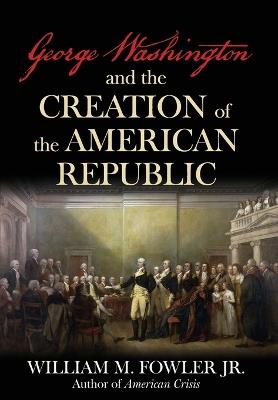 George Washington and the Creation of the American Republic - William M Fowler - cover