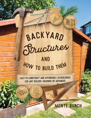 Backyard Structures and How to Build Them: Easy-To-Construct and Affordable Outbuildings for Any Builder, Beginner or Advanced - Monte Burch - cover