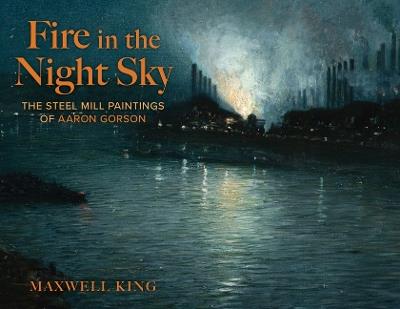 Fire in the Night Sky: The Steel Mill Paintings of Aaron Gorson - Maxwell King - cover