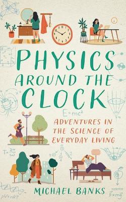 Physics Around the Clock: Adventures in the Science of Everyday Living - Michael Banks - cover