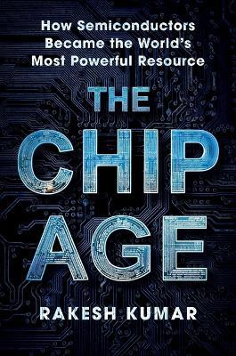 Chip Age: How Semiconductors Became the World's Most Powerful Resource - Rakesh Kumar - cover