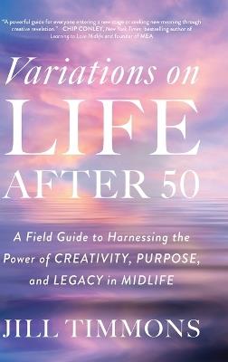 Variations on Life After 50: A Field Guide to Harnessing the Power of Creativity, Purpose, and Legacy in Midlife - Jill Timmons - cover