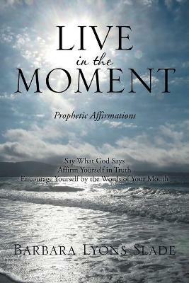 Live in the Moment: Prophetic Affirmations - Barbara Lyons Slade - cover