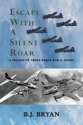 Escape with a Silent Roar: A Trilogy of Three World War II Pilots Including A P-38 Fighter in Combat Missions Over Europe - B J Bryan - cover