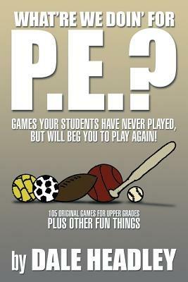 What're We Doin' for P.E.?: Games Your Students Have Never Played, But Will Beg You to Play Again! 105 Original Games for Upper Grades Plus Other - Dale Headley - cover