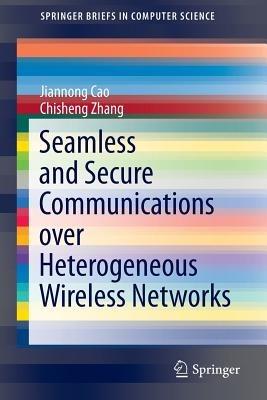 Seamless and Secure Communications over Heterogeneous Wireless Networks - Jiannong Cao,Chisheng Zhang - cover