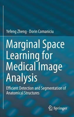 Marginal Space Learning for Medical Image Analysis: Efficient Detection and Segmentation of Anatomical Structures - Yefeng Zheng,Dorin Comaniciu - cover