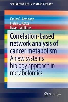 Correlation-based network analysis of cancer metabolism: A new systems biology approach in metabolomics - Emily G. Armitage,Helen L. Kotze,Kaye J. Williams - cover